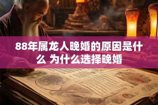 88年属龙人晚婚的原因是什么 为什么选择晚婚