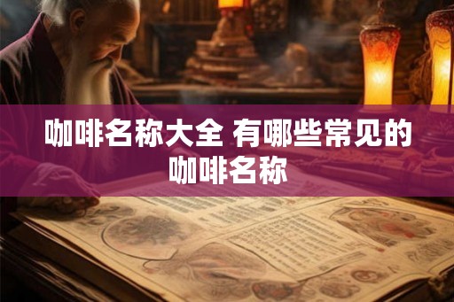 咖啡名称大全 有哪些常见的咖啡名称