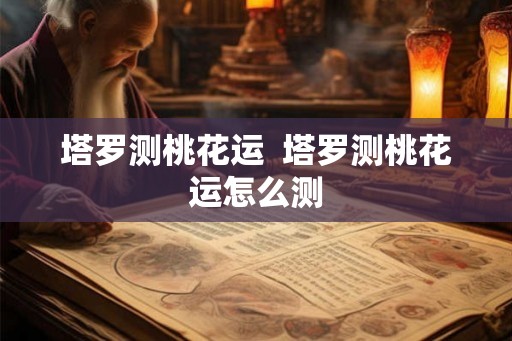 塔罗测桃花运  塔罗测桃花运怎么测