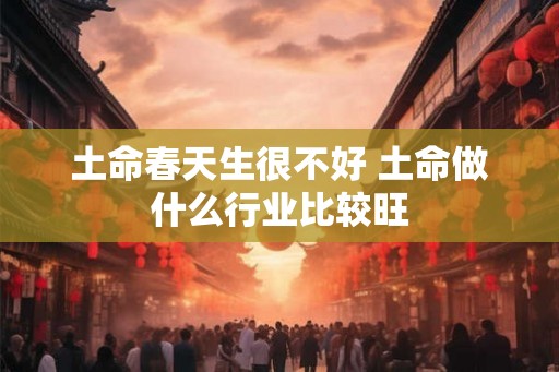 土命春天生很不好 土命做什么行业比较旺 土命春天生很不好 土命做什么行业比较旺
