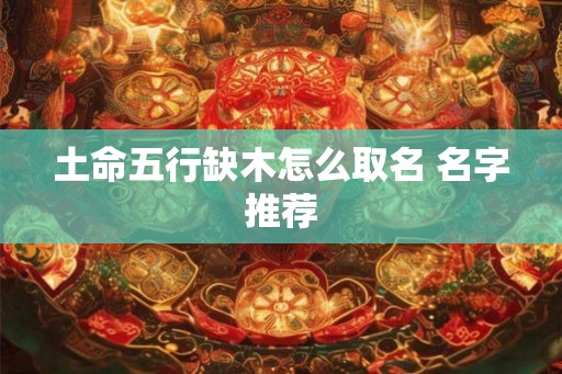 土命五行缺木怎么取名 名字推荐