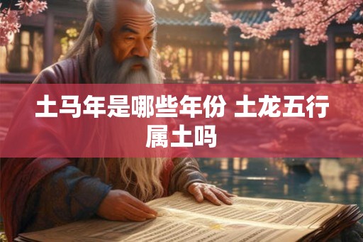 土马年是哪些年份 土龙五行属土吗