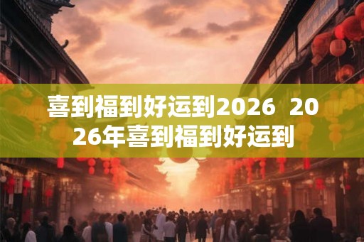 喜到福到好运到2026  2026年喜到福到好运到
