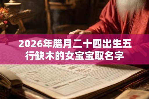2026年腊月二十四出生五行缺木的女宝宝取名字