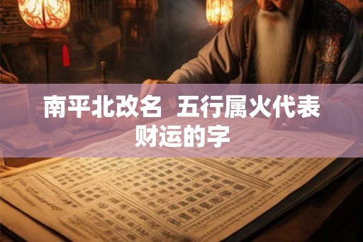 南平北改名  五行属火代表财运的字