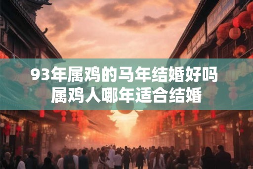 93年属鸡的马年结婚好吗 属鸡人哪年适合结婚