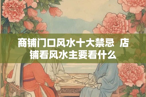 商铺门口风水十大禁忌 店铺看风水主要看什么 商铺门口风水十大禁忌 店铺看风水主要看什么