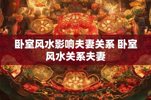卧室风水影响夫妻关系 卧室风水关系夫妻