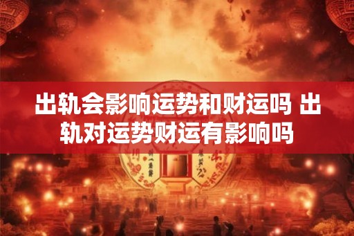 出轨会影响运势和财运吗 出轨对运势财运有影响吗
