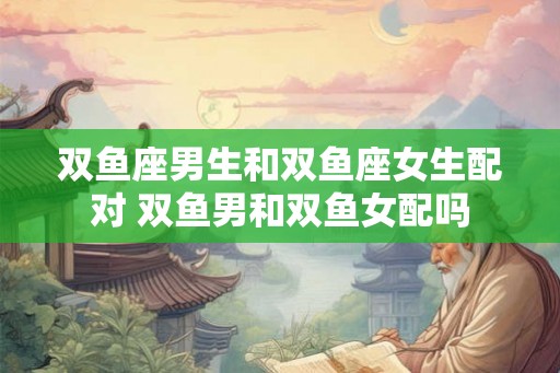 双鱼座男生和双鱼座女生配对 双鱼男和双鱼女配吗