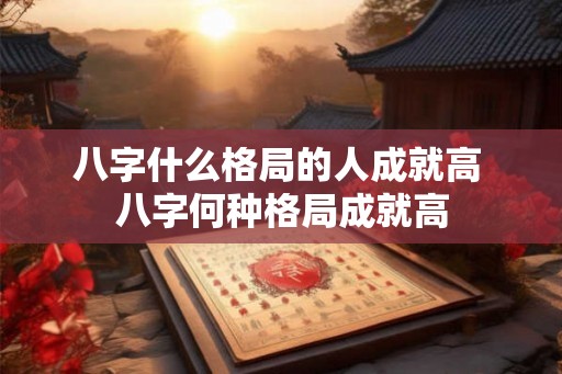 八字什么格局的人成就高 八字何种格局成就高