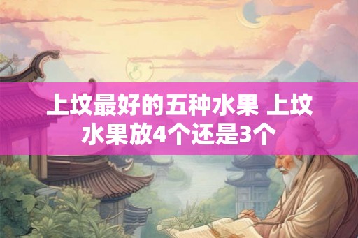 上坟最好的五种水果 上坟水果放4个还是3个