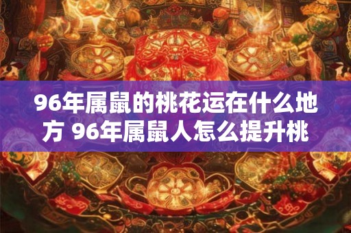 96年属鼠的桃花运在什么地方 96年属鼠人怎么提升桃花运