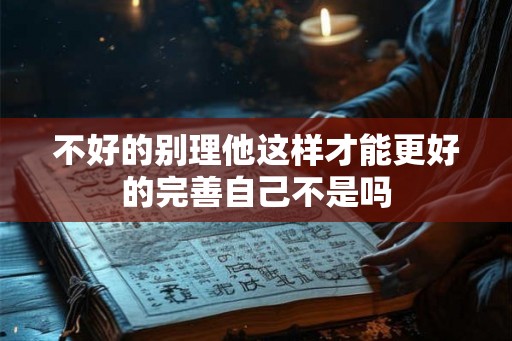 不好的别理他这样才能更好的完善自己不是吗