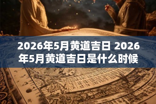 2026年5月黄道吉日 2026年5月黄道吉日是什么时候
