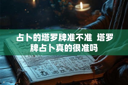 占卜的塔罗牌准不准  塔罗牌占卜真的很准吗