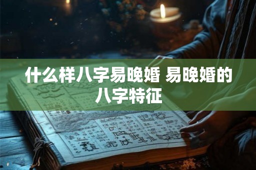 什么样八字易晚婚 易晚婚的八字特征