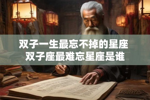 双子一生最忘不掉的星座 双子座最难忘星座是谁