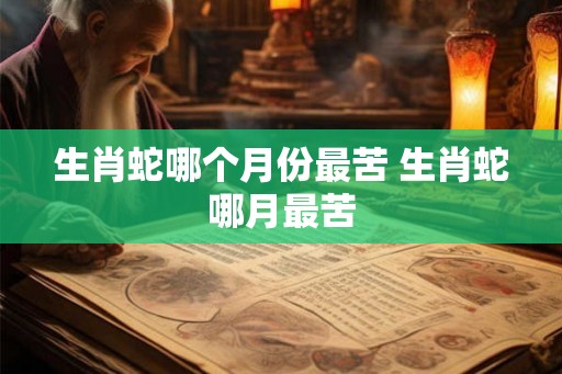 生肖蛇哪个月份最苦 生肖蛇哪月最苦