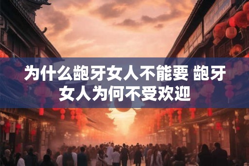 为什么龅牙女人不能要 龅牙女人为何不受欢迎