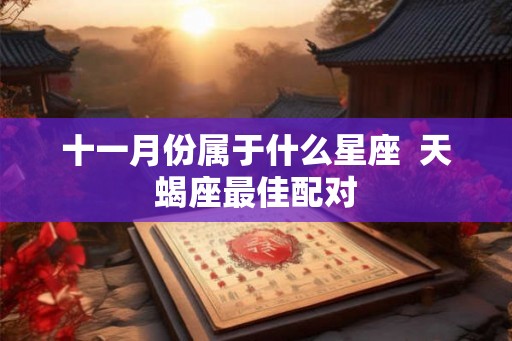 十一月份属于什么星座 天蝎座最佳配对 十一月份属于什么星座 天蝎座最佳配对