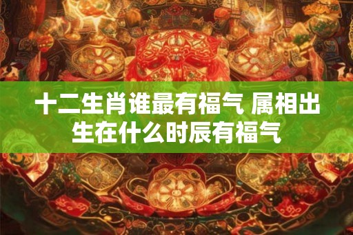 十二生肖谁最有福气 属相出生在什么时辰有福气