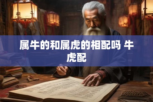 属牛的和属虎的相配吗 牛虎配