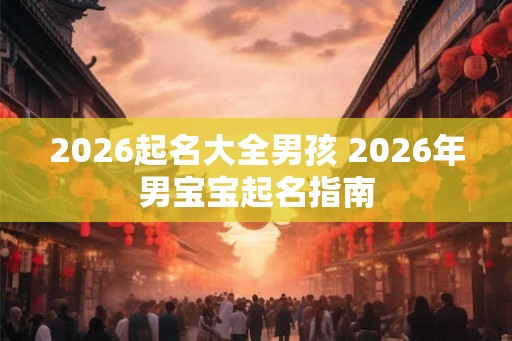 2026起名大全男孩 2026年男宝宝起名指南