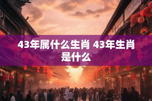 43年属什么生肖 43年生肖是什么