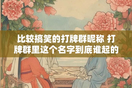 比较搞笑的打牌群昵称 打牌群里这个名字到底谁起的