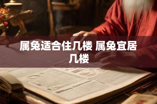 属兔适合住几楼 属兔宜居几楼 属兔适合住几楼 属兔宜居几楼