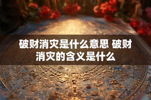 破财消灾是什么意思 破财消灾的含义是什么