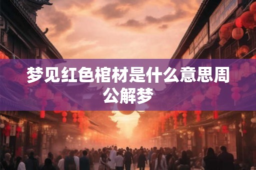 梦见红色棺材是什么意思周公解梦