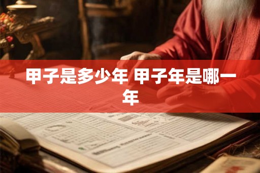 甲子是多少年 甲子年是哪一年 甲子是多少年 甲子年是哪一年