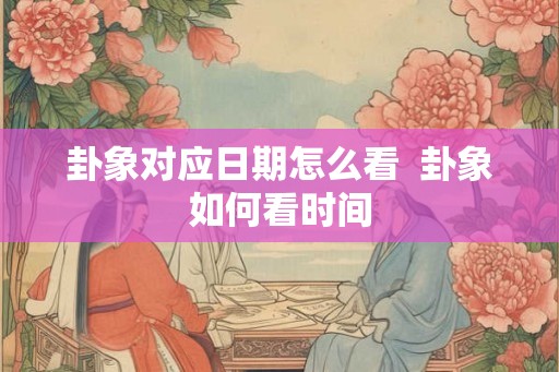 卦象对应日期怎么看 卦象如何看时间 卦象对应日期怎么看 卦象如何看时间
