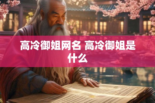高冷御姐网名 高冷御姐是什么 高冷御姐网名 高冷御姐是什么