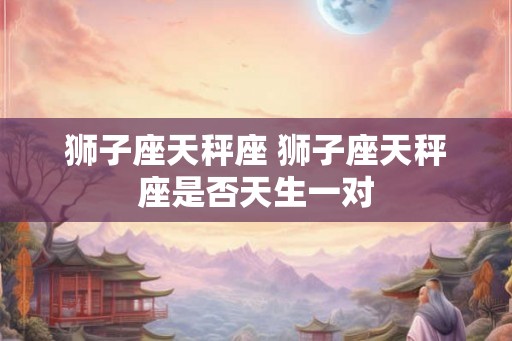 狮子座天秤座 狮子座天秤座是否天生一对