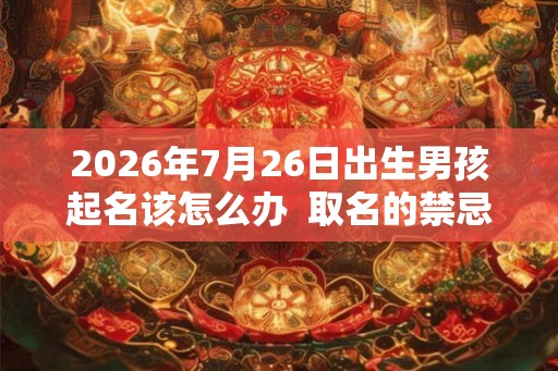 2026年7月26日出生男孩起名该怎么办  取名的禁忌