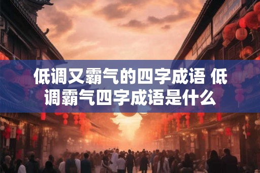 低调又霸气的四字成语 低调霸气四字成语是什么