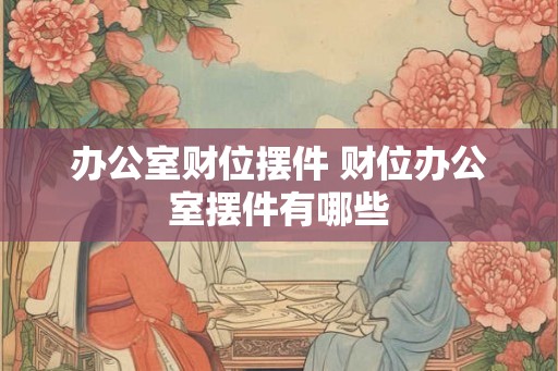 办公室财位摆件 财位办公室摆件有哪些