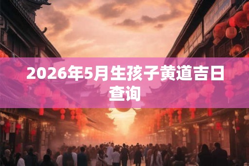 2026年5月生孩子黄道吉日查询