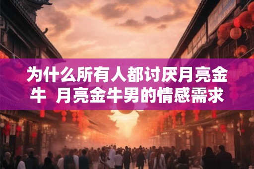 为什么所有人都讨厌月亮金牛 月亮金牛男的情感需求 为什么所有人都讨厌月亮金牛 月亮金牛男的情感需求