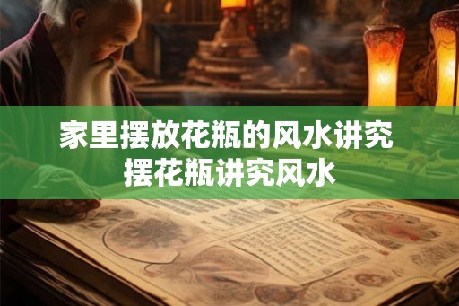 家里摆放花瓶的风水讲究 摆花瓶讲究风水