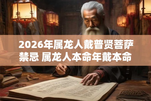 2026年属龙人戴普贤菩萨禁忌 属龙人本命年戴本命佛注意事项