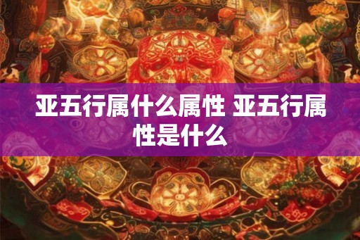 亚五行属什么属性 亚五行属性是什么