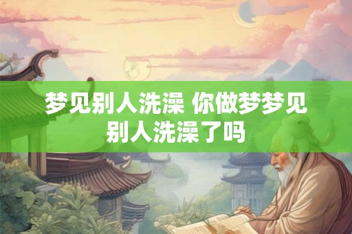 梦见别人洗澡 你做梦梦见别人洗澡了吗