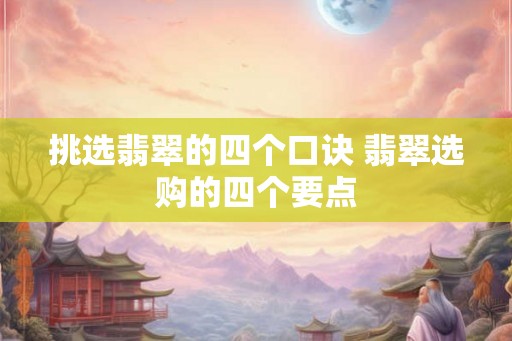 挑选翡翠的四个口诀 翡翠选购的四个要点