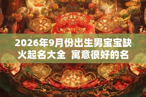 2026年9月份出生男宝宝缺火起名大全 寓意很好的名字 2026年9月份出生男宝宝缺火起名大全 寓意很好的名字