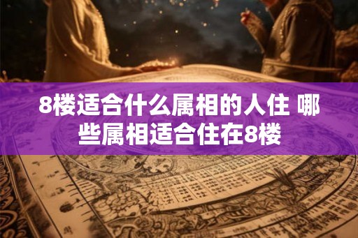 8楼适合什么属相的人住 哪些属相适合住在8楼