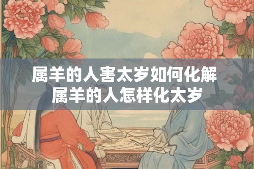 属羊的人害太岁如何化解 属羊的人怎样化太岁